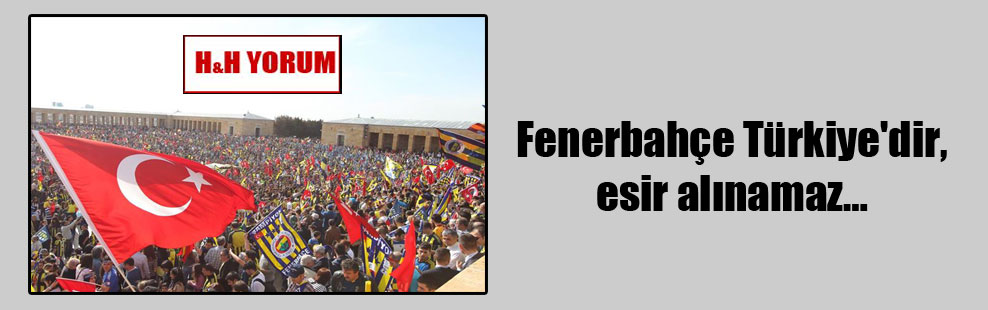 Fenerbahçe Türkiye’dir, esir alınamaz…