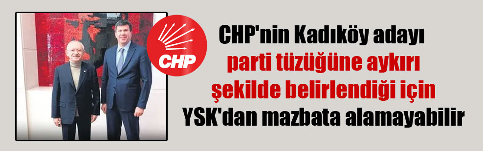 CHP’nin Kadıköy adayı parti tüzüğüne aykırı şekilde belirlendiği için YSK’dan mazbata alamayabilir