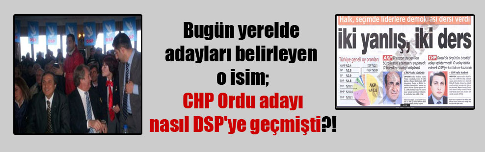 Bugün yerelde adayları belirleyen o isim; CHP Ordu adayı nasıl DSP’ye geçmişti?!
