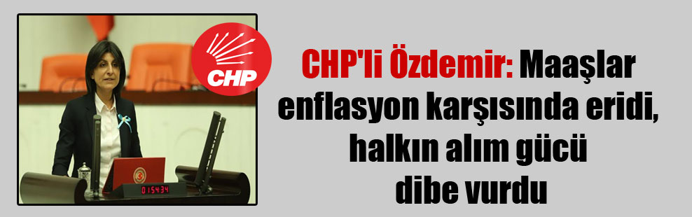 CHP’li Özdemir: Maaşlar enflasyon karşısında eridi, halkın alım gücü dibe vurdu