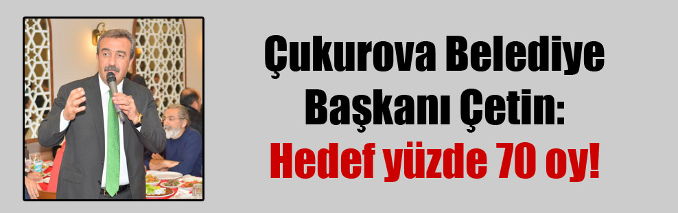 Çukurova Belediye Başkanı Çetin: Hedef yüzde 70 oy!