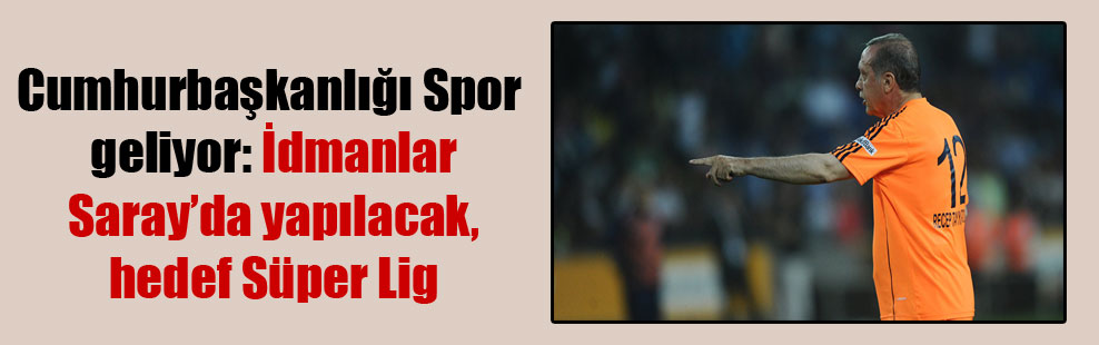 Cumhurbaşkanlığı Spor geliyor: İdmanlar Saray’da yapılacak, hedef Süper Lig