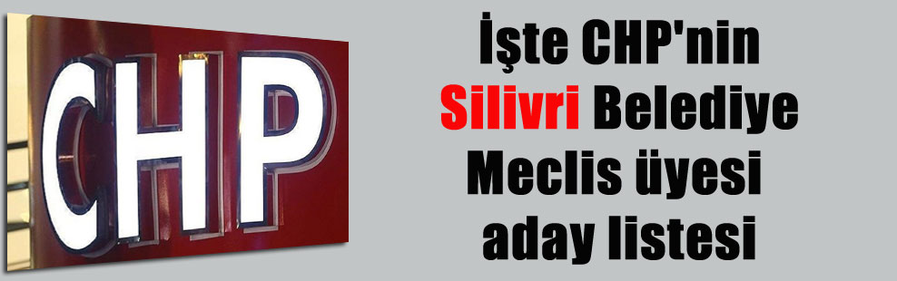 İşte CHP’nin Silivri Belediye Meclis üyesi aday listesi