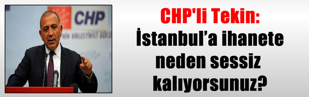 CHP’li Tekin: İstanbul’a ihanete neden sessiz kalıyorsunuz?