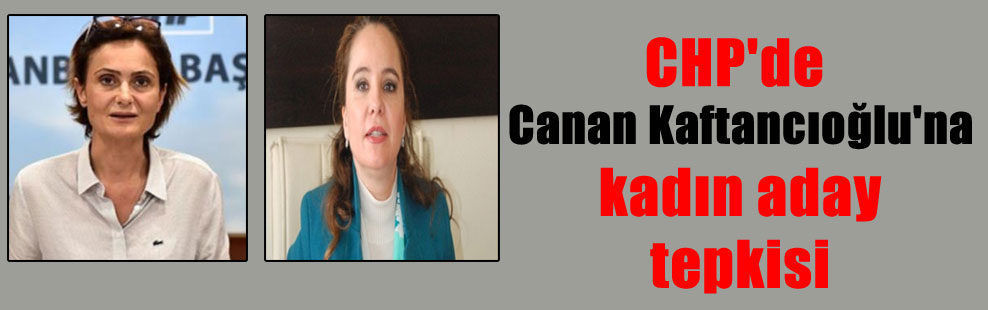 CHP’de Canan Kaftancıoğlu’na kadın aday tepkisi
