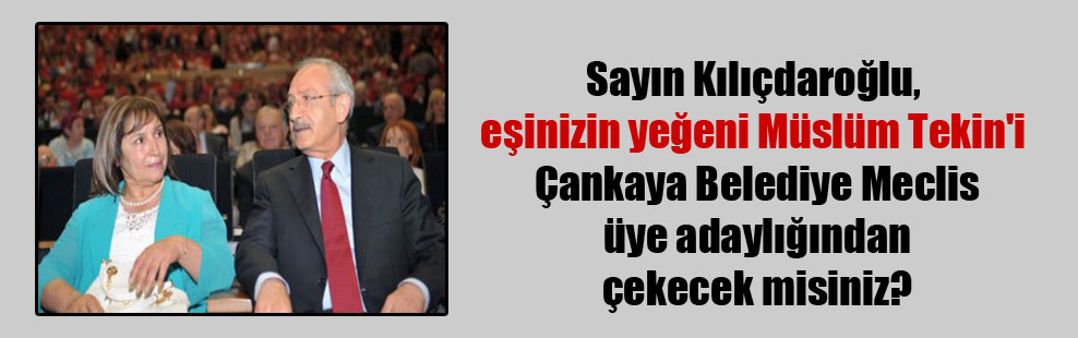 Sayın Kılıçdaroğlu, eşinizin yeğeni Müslüm Tekin’i Çankaya Belediye Meclis üye adaylığından çekecek misiniz?