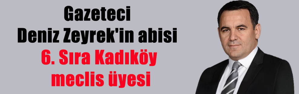 Gazeteci Deniz Zeyrek’in abisi 6. Sıra Kadıköy meclis üyesi