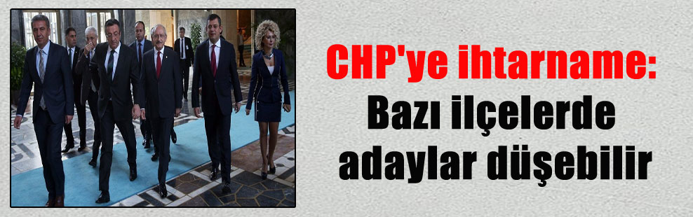 CHP’ye ihtarname: Bazı ilçelerde adaylar düşebilir