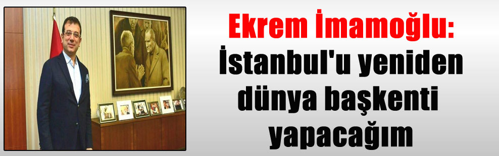 Ekrem İmamoğlu: İstanbul’u yeniden dünya başkenti yapacağım