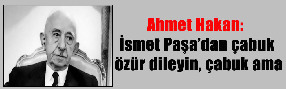 Ahmet Hakan: İsmet Paşa’dan çabuk özür dileyin, çabuk ama