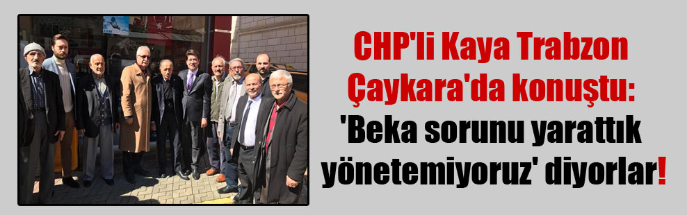 CHP’li Kaya Trabzon Çaykara’da konuştu: ‘Beka sorunu yarattık yönetemiyoruz’ diyorlar!
