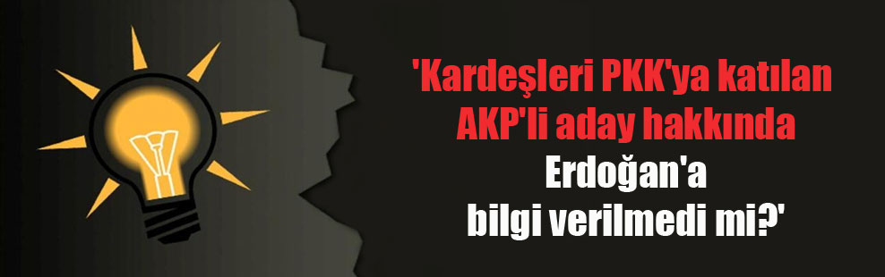 ‘Kardeşleri PKK’ya katılan AKP’li aday hakkında Erdoğan’a bilgi verilmedi mi?’