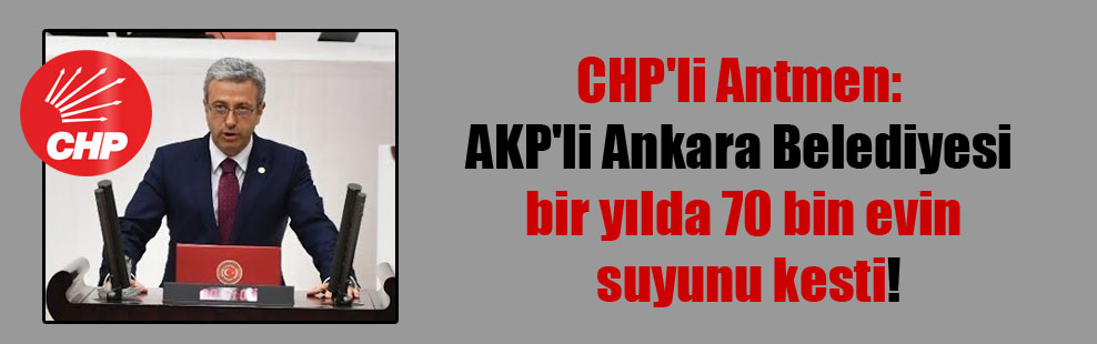 CHP’li Antmen: AKP’li Ankara Belediyesi bir yılda 70 bin evin suyunu kesti!