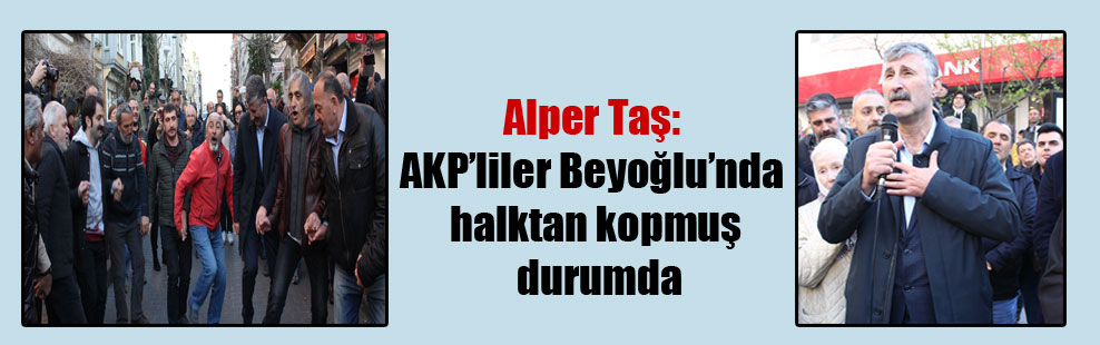 Alper Taş: AKP’liler Beyoğlu’nda halktan kopmuş durumda