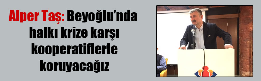 Alper Taş: Beyoğlu’nda halkı krize karşı kooperatiflerle koruyacağız