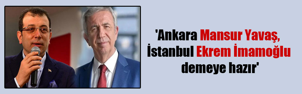 ‘Ankara Mansur Yavaş, İstanbul Ekrem İmamoğlu demeye hazır’