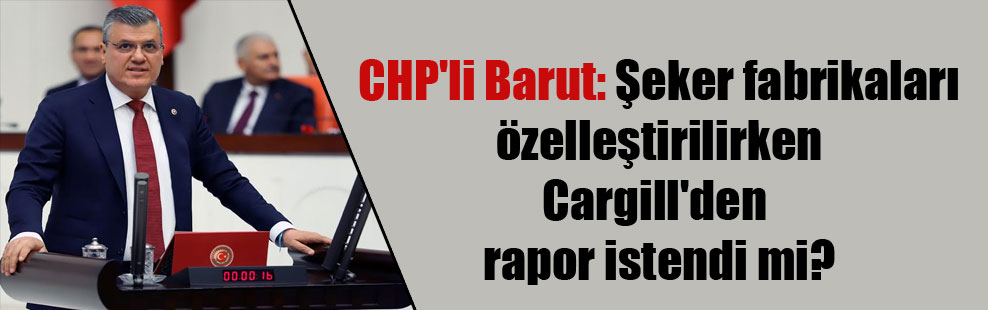 CHP’li Barut: Şeker fabrikaları özelleştirilirken Cargill’den rapor istendi mi?