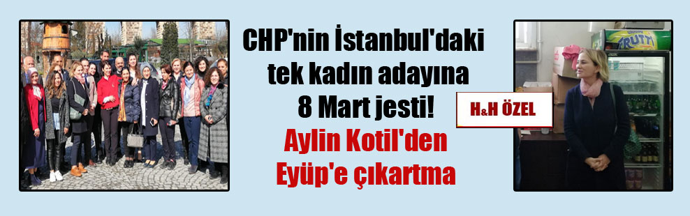 CHP’nin İstanbul’daki  tek kadın adayına 8 Mart jesti!  Aylin Kotil’den Eyüp’e çıkartma