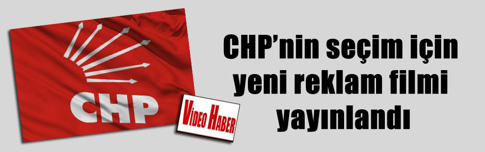 CHP’nin seçim için yeni reklam filmi yayınlandı