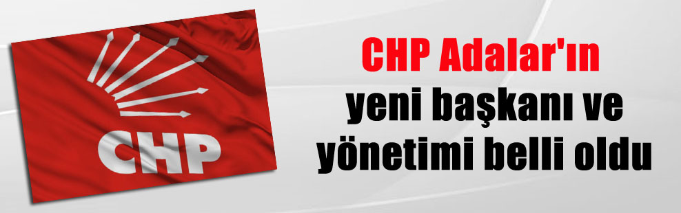 CHP Adalar’ın yeni başkanı ve yönetimi belli oldu