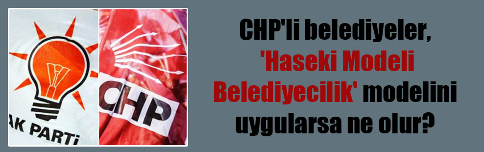 CHP’li belediyeler, ‘Haseki Modeli Belediyecilik’ modelini uygularsa ne olur?