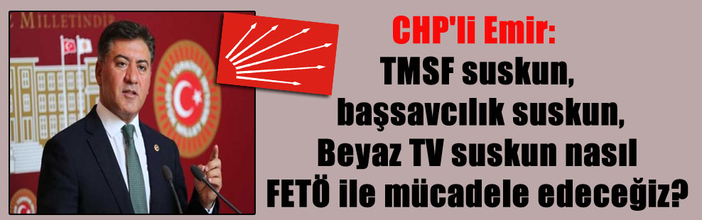 CHP’li Emir: TMSF suskun, başsavcılık suskun, Beyaz TV suskun nasıl FETÖ ile mücadele edeceğiz?