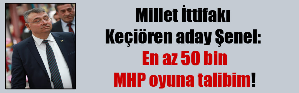 Millet İttifakı Keçiören aday Şenel: En az 50 bin MHP oyuna talibim!