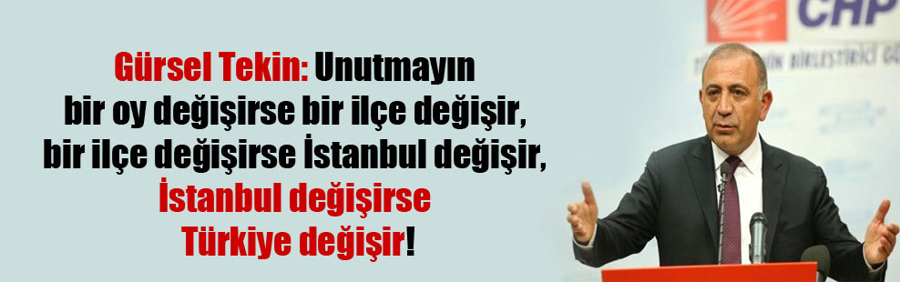 Gürsel Tekin: Unutmayın bir oy değişirse bir ilçe değişir, bir ilçe değişirse İstanbul değişir, İstanbul değişirse Türkiye değişir!