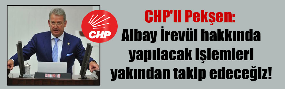 CHP’li Pekşen: Albay İrevül hakkında yapılacak işlemleri yakından takip edeceğiz!