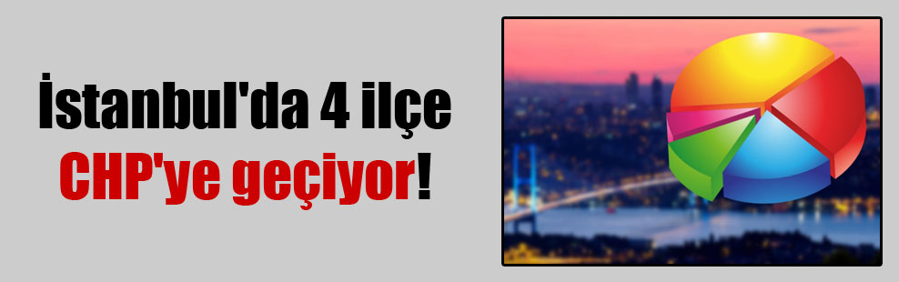 İstanbul’da 4 ilçe CHP’ye geçiyor!