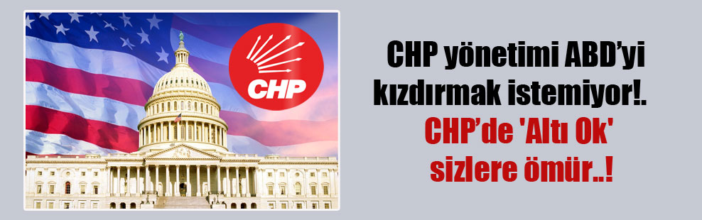 CHP yönetimi ABD’yi kızdırmak istemiyor!.   CHP’de ‘Altı Ok’ sizlere ömür..!