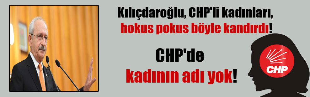 Kılıçdaroğlu, CHP’li kadınları, hokus pokus böyle kandırdı!