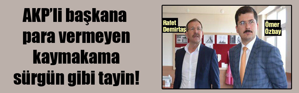 AKP’li başkana para vermeyen kaymakama sürgün gibi tayin!