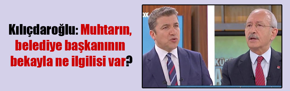 Kılıçdaroğlu: Muhtarın, belediye başkanının bekayla ne ilgilisi var?