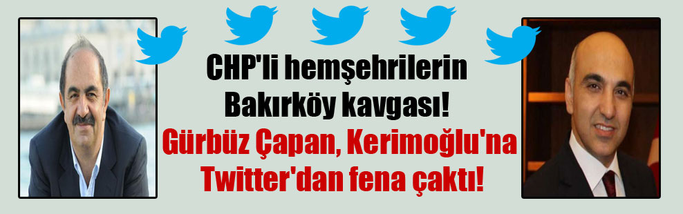CHP’li hemşehrilerin Bakırköy kavgası! Gürbüz Çapan, Kerimoğlu’na Twitter’dan fena çaktı!