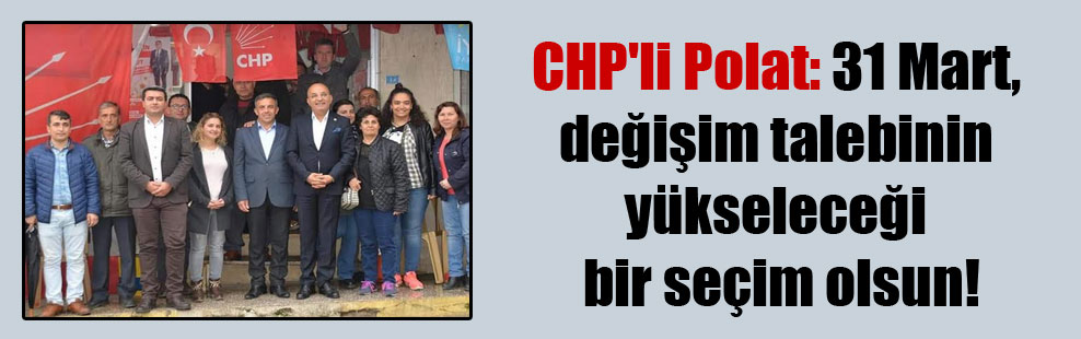 CHP’li Polat: 31 Mart, değişim talebinin yükseleceği bir seçim olsun!
