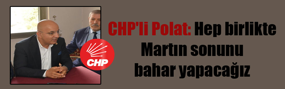 CHP’li Polat: Hep birlikte Martın sonunu bahar yapacağız