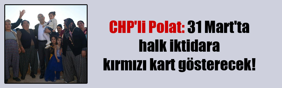 CHP’li Polat: 31 Mart’ta halk iktidara kırmızı kart gösterecek!