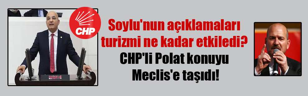 Soylu’nun açıklamaları turizmi ne kadar etkiledi? CHP’li Polat konuyu Meclis’e taşıdı!