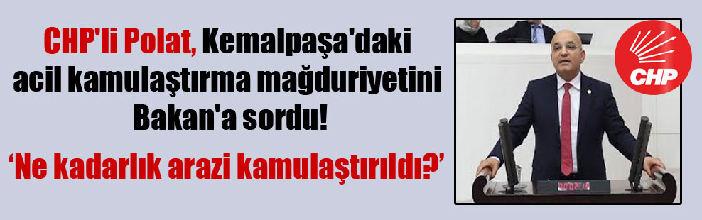 CHP’li Polat, Kemalpaşa’daki acil kamulaştırma mağduriyetini Bakan’a sordu!
