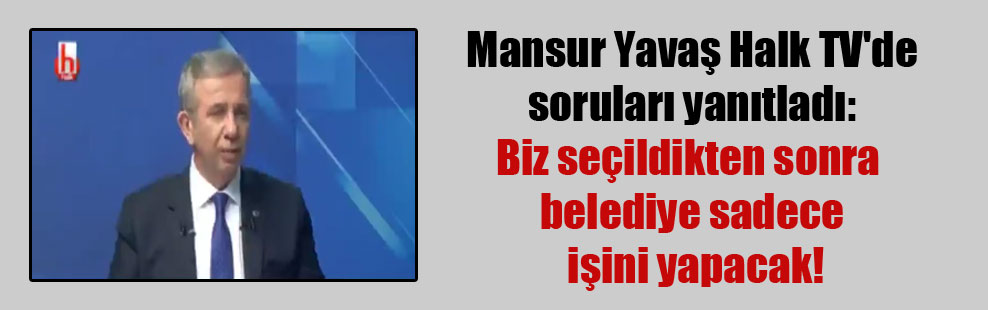 Mansur Yavaş Halk TV’de soruları yanıtladı: Biz seçildikten sonra belediye sadece işini yapacak!