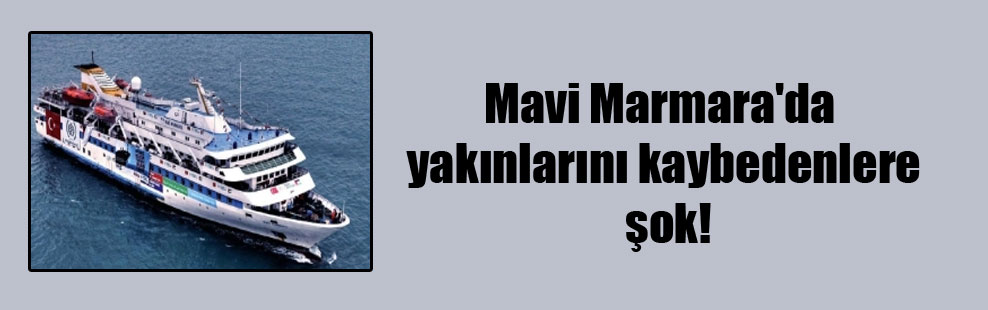 Mavi Marmara’da yakınlarını kaybedenlere şok!