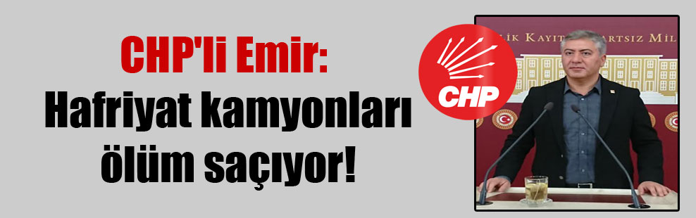 CHP’li Emir: Hafriyat kamyonları ölüm saçıyor!