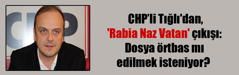 CHP’li Tığlı’dan, ‘Rabia Naz Vatan’ çıkışı: Dosya örtbas mı edilmek isteniyor?