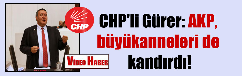 CHP’li Gürer: AKP, büyükanneleri de kandırdı!