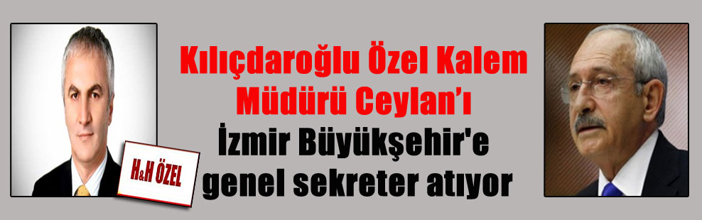 Kılıçdaroğlu Özel Kalem Müdürü Ceylan’ı İzmir Büyükşehir’e genel sekreter atıyor