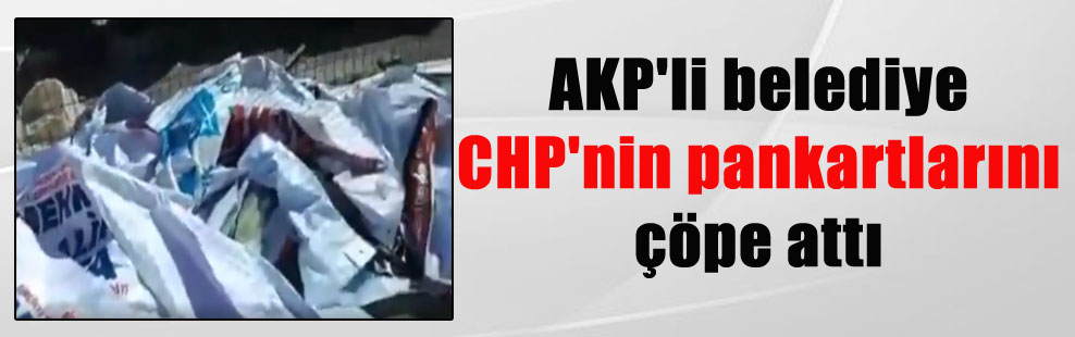 AKP’li belediye CHP’nin pankartlarını çöpe attı