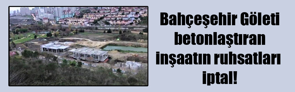 Bahçeşehir Göleti betonlaştıran inşaatın ruhsatları iptal!