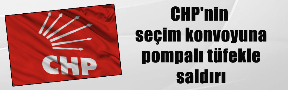 CHP’nin seçim konvoyuna pompalı tüfekle saldırı