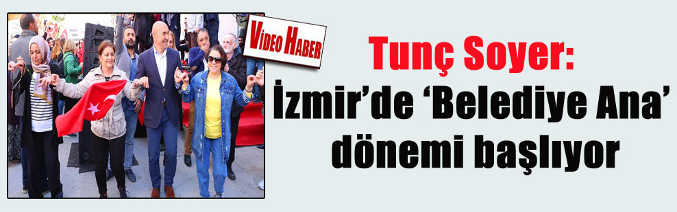Tunç Soyer: İzmir’de ‘Belediye Ana’ dönemi başlıyor